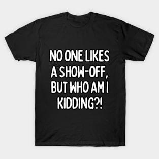 No one likes a show-off, but who am I kidding? T-Shirt